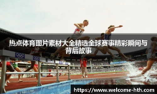 热点体育图片素材大全精选全球赛事精彩瞬间与背后故事