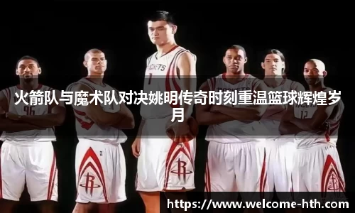 火箭队与魔术队对决姚明传奇时刻重温篮球辉煌岁月